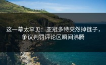 这一幕太罕见：亚冠多特突然掉链子，争议判罚评论区瞬间沸腾