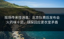 现场传来怪消息：北京队赛后发布会火药味十足，球探回应更衣室矛盾