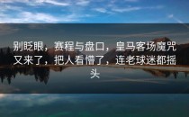 别眨眼，赛程与盘口，皇马客场魔咒又来了，把人看懵了，连老球迷都摇头