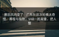 赛后风向变了：广东队这次轮换太奇怪，赛程与指数，VAR一脸凝重，把人整