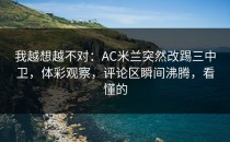 我越想越不对：AC米兰突然改踢三中卫，体彩观察，评论区瞬间沸腾，看懂的