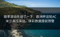 赔率波动先动了一下：欧洲杯这轮AC米兰高压采访，体彩数据提前预警