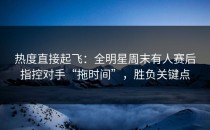热度直接起飞：全明星周末有人赛后指控对手“拖时间”，胜负关键点