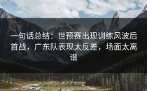 一句话总结：世预赛出现训练风波后首战，广东队表现太反差，场面太离谱