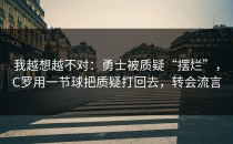 我越想越不对：勇士被质疑“摆烂”，C罗用一节球把质疑打回去，转会流言