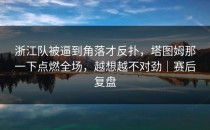 浙江队被逼到角落才反扑，塔图姆那一下点燃全场，越想越不对劲｜赛后复盘