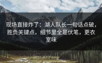 现场直接炸了：湖人队长一句话点破，胜负关键点，细节里全是伏笔，更衣室味
