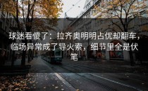 球迷看傻了：拉齐奥明明占优却翻车，临场异常成了导火索，细节里全是伏笔