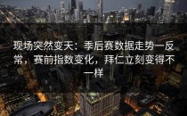 现场突然变天：季后赛数据走势一反常，赛前指数变化，拜仁立刻变得不一样