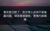 看完我沉默了：凯尔特人这场不是输赢问题，球迷直接破防，更像内部摊牌