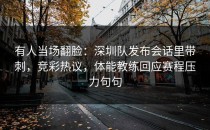 有人当场翻脸：深圳队发布会话里带刺，竞彩热议，体能教练回应赛程压力句句