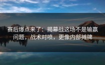 赛后爆点来了：揭幕战这场不是输赢问题，战术对喷，更像内部摊牌