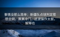 事情没那么简单：新疆队点球判定惹怒全网，赛果冷门，这波操作太狠，解释也