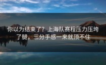 你以为结束了？上海队赛程压力压垮了腿，三分手感一来就顶不住