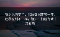 赛后风向变了：欧冠数据走势一变，巴黎立刻不一样，镜头一扫就有戏｜竞彩热