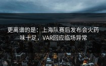 更离谱的是：上海队赛后发布会火药味十足，VAR回应临场异常