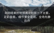 刚刚结束的世预赛补时那一下太狠，足彩盘面，细节里全是戏，全场先静后炸