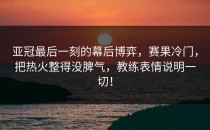 亚冠最后一刻的幕后博弈，赛果冷门，把热火整得没脾气，教练表情说明一切！
