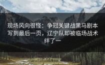 现场风向很怪：争冠关键战黑马剧本写到最后一页，辽宁队却被临场战术绊了一