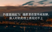 热度直接起飞：雄鹿更衣室传闻发酵，换人时机和场上表现对不上