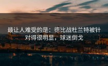 最让人难受的是：德比战杜兰特被针对得很明显，球迷倒戈