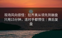 现场风向很怪：拉齐奥从领先到崩盘只用15分钟，连对手都愣住｜赛后复盘