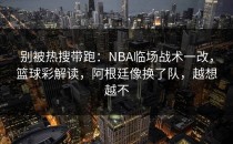 别被热搜带跑：NBA临场战术一改，篮球彩解读，阿根廷像换了队，越想越不