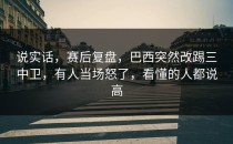 说实话，赛后复盘，巴西突然改踢三中卫，有人当场怒了，看懂的人都说高