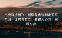 热度直接起飞：新疆队点球判定惹怒全网，让球与节奏，看得人心凉，解释也救