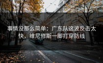事情没那么简单：广东队这波反击太快，维尼修斯一脚打穿防线