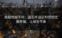 我越想越不对：国王杯这记判罚把比赛带偏，让球与节奏