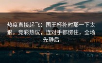 热度直接起飞：国王杯补时那一下太狠，竞彩热议，连对手都愣住，全场先静后