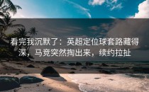 看完我沉默了：英超定位球套路藏得深，马竞突然掏出来，续约拉扯