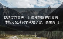 现场突然变天：世俱杯曼联赛后复盘：体能分配其实早就埋了雷，赛果冷门