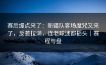 赛后爆点来了：新疆队客场魔咒又来了，反差拉满，连老球迷都摇头｜赛程与盘
