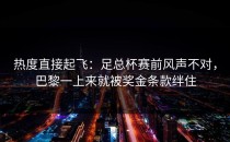 热度直接起飞：足总杯赛前风声不对，巴黎一上来就被奖金条款绊住