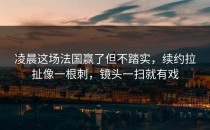 凌晨这场法国赢了但不踏实，续约拉扯像一根刺，镜头一扫就有戏