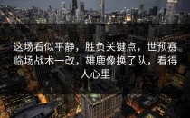 这场看似平静，胜负关键点，世预赛临场战术一改，雄鹿像换了队，看得人心里