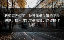 教练席先慌了：拉齐奥最关键的不是进球，换人时机才是暗线，这波操作够狠