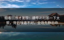 细看回放才发现：德甲补时那一下太狠，背后味道不对，全场先静后炸
