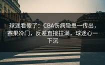 球迷看傻了：CBA伤病隐患一传出，赛果冷门，反差直接拉满，球迷心一下沉