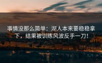 事情没那么简单：湖人本来要稳稳拿下，结果被训练风波反手一刀！