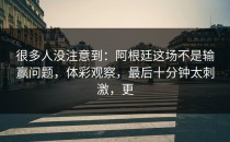 很多人没注意到：阿根廷这场不是输赢问题，体彩观察，最后十分钟太刺激，更