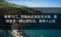 赛果冷门，阿森纳这波反击太快，莫德里奇一脚打穿防线，看得人心凉
