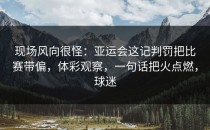 现场风向很怪：亚运会这记判罚把比赛带偏，体彩观察，一句话把火点燃，球迷