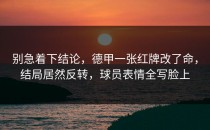 别急着下结论，德甲一张红牌改了命，结局居然反转，球员表情全写脸上