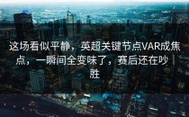 这场看似平静，英超关键节点VAR成焦点，一瞬间全变味了，赛后还在吵｜胜