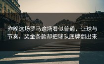 昨晚这场罗马这场看似普通，让球与节奏，奖金条款却把球队底牌翻出来