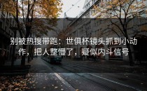 别被热搜带跑：世俱杯镜头抓到小动作，把人整懵了，疑似内斗信号