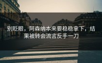 别眨眼，阿森纳本来要稳稳拿下，结果被转会流言反手一刀